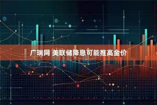 广瑞网 美联储降息可能推高金价