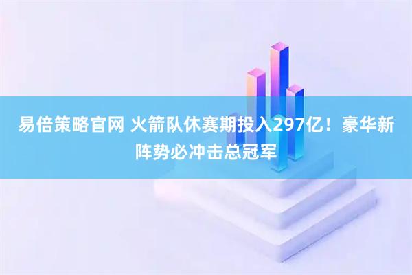 易倍策略官网 火箭队休赛期投入297亿！豪华新阵势必冲击总冠军