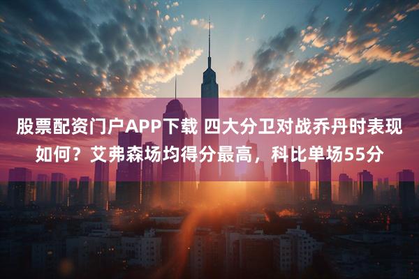 股票配资门户APP下载 四大分卫对战乔丹时表现如何？艾弗森场均得分最高，科比单场55分