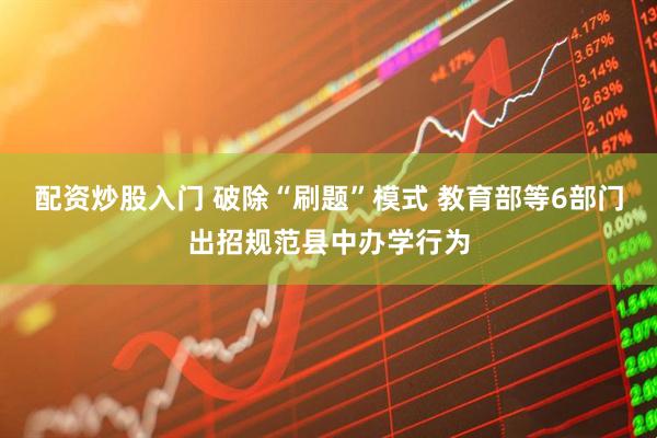 配资炒股入门 破除“刷题”模式 教育部等6部门出招规范县中办学行为