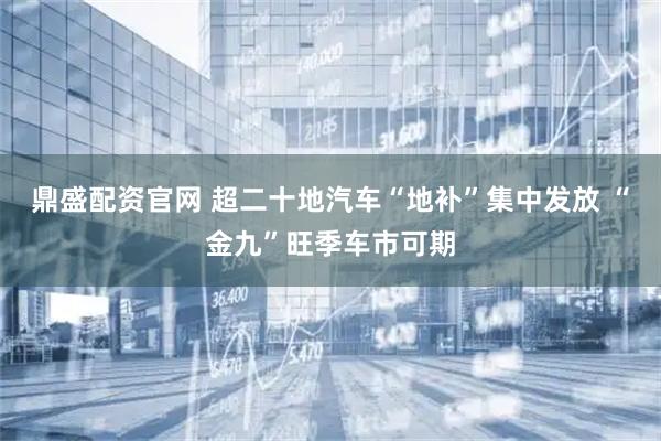 鼎盛配资官网 超二十地汽车“地补”集中发放 “金九”旺季车市可期