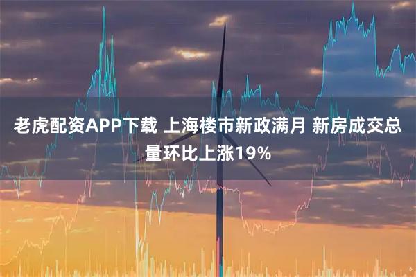 老虎配资APP下载 上海楼市新政满月 新房成交总量环比上涨19%
