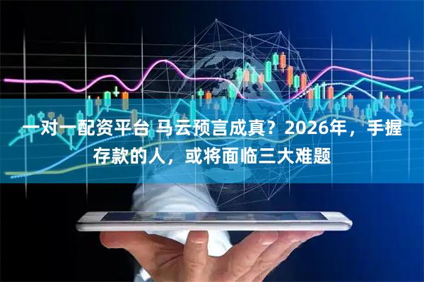 一对一配资平台 马云预言成真？2026年，手握存款的人，或将面临三大难题