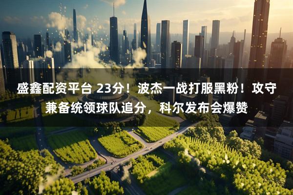 盛鑫配资平台 23分！波杰一战打服黑粉！攻守兼备统领球队追分，科尔发布会爆赞