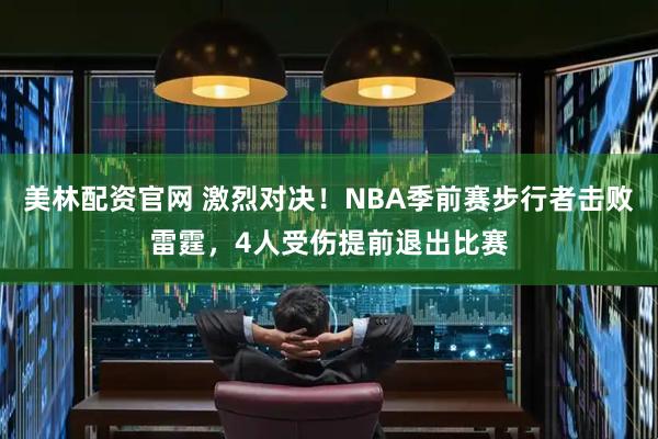 美林配资官网 激烈对决！NBA季前赛步行者击败雷霆，4人受伤提前退出比赛