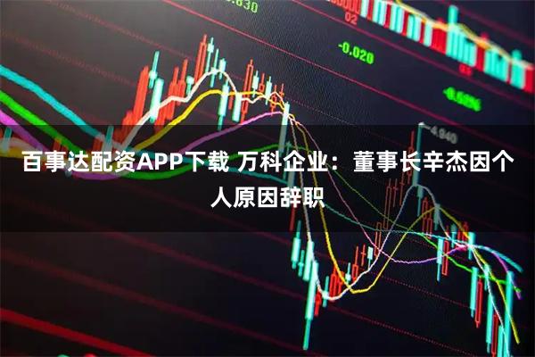 百事达配资APP下载 万科企业：董事长辛杰因个人原因辞职