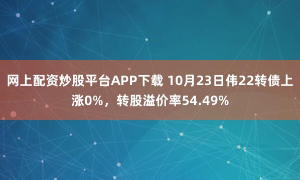 网上配资炒股平台APP下载 10月23日伟22转债上涨0%,转股溢价率54.49%
