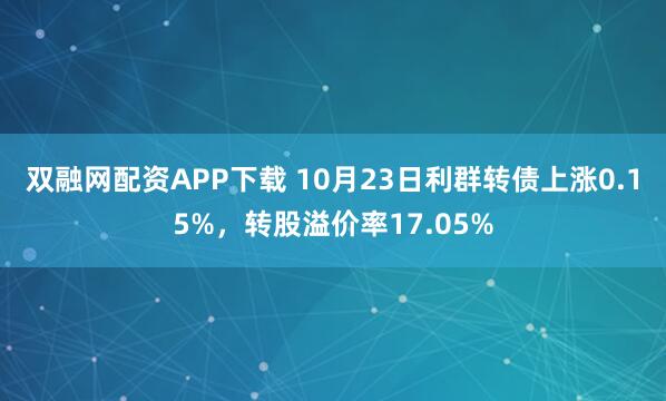 双融网配资APP下载 10月23日利群转债上涨0.15%,转股溢价率17.05%
