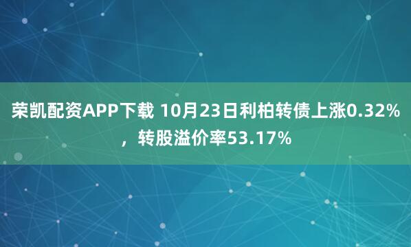 荣凯配资APP下载 10月23日利柏转债上涨0.32%,转股溢价率53.17%
