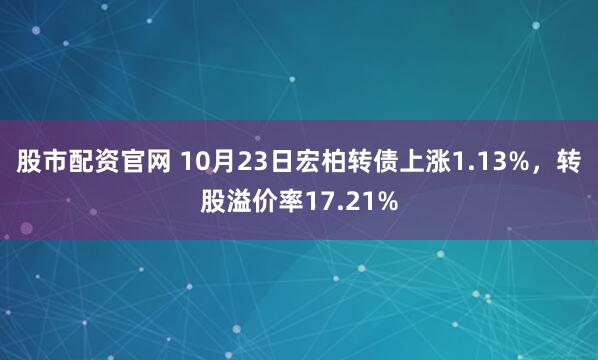 股市配资官网 10月23日宏柏转债上涨1.13%，转股溢价率17.21%