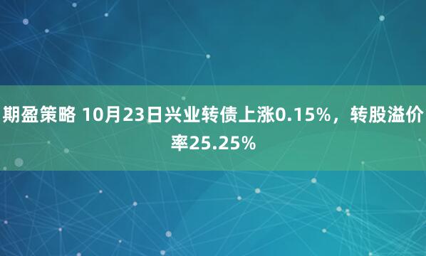 期盈策略 10月23日兴业转债上涨0.15%,转股溢价率25.25%