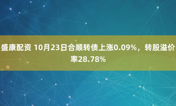 盛康配资 10月23日合顺转债上涨0.09%，转股溢价率28.78%