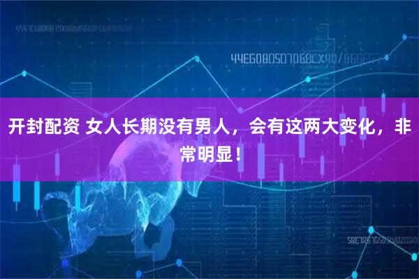开封配资 女人长期没有男人，会有这两大变化，非常明显！