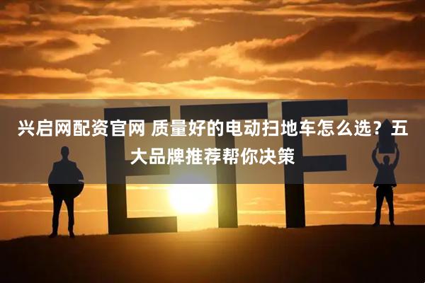 兴启网配资官网 质量好的电动扫地车怎么选？五大品牌推荐帮你决策