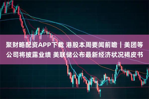 聚财略配资APP下载 港股本周要闻前瞻｜美团等公司将披露业绩 美联储公布最新经济状况褐皮书