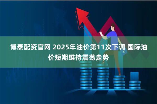 博泰配资官网 2025年油价第11次下调 国际油价短期维持震荡走势