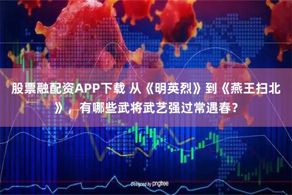 股票融配资APP下载 从《明英烈》到《燕王扫北》，有哪些武将武艺强过常遇春？