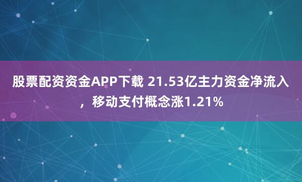 股票配资资金APP下载 21.53亿主力资金净流入,移动支付概念涨1.21%