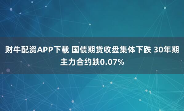 财牛配资APP下载 国债期货收盘集体下跌 30年期主力合约跌0.07%