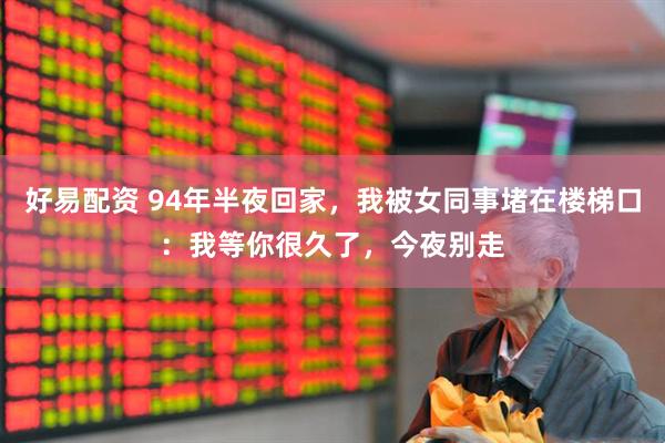 好易配资 94年半夜回家，我被女同事堵在楼梯口：我等你很久了，今夜别走