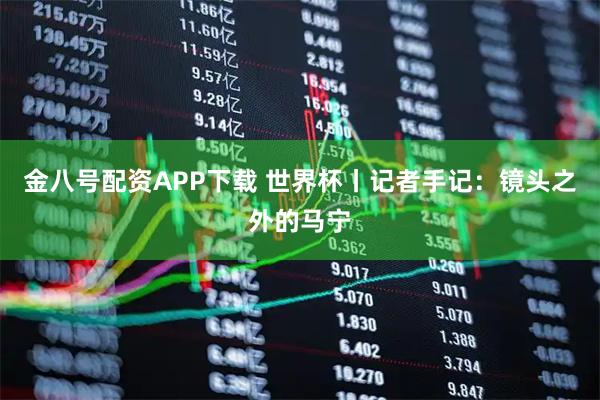 金八号配资APP下载 世界杯丨记者手记:镜头之外的马宁