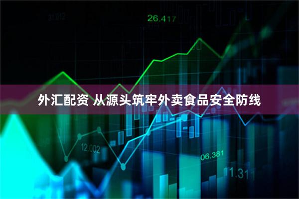外汇配资 从源头筑牢外卖食品安全防线