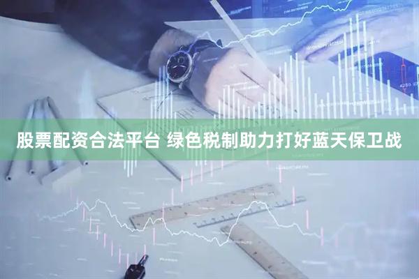 股票配资合法平台 绿色税制助力打好蓝天保卫战