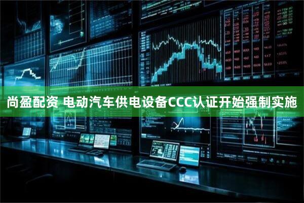 尚盈配资 电动汽车供电设备CCC认证开始强制实施