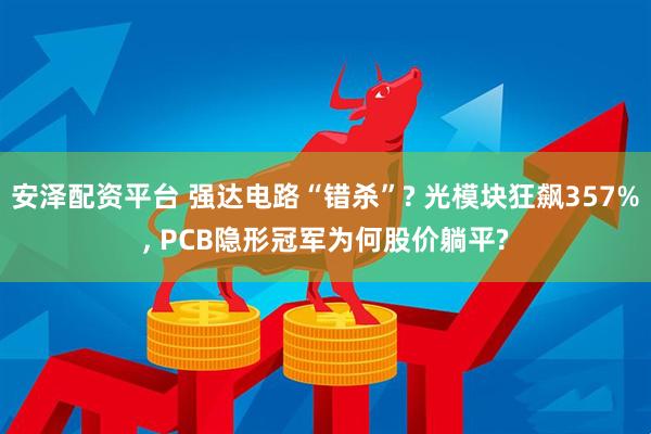 安泽配资平台 强达电路“错杀”? 光模块狂飙357%, PCB隐形冠军为何股价躺平?