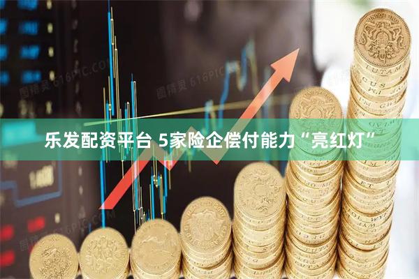 乐发配资平台 5家险企偿付能力“亮红灯”