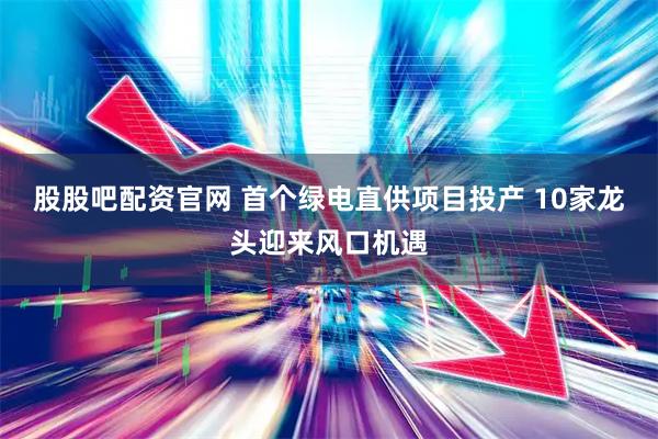 股股吧配资官网 首个绿电直供项目投产 10家龙头迎来风口机遇