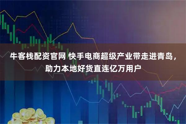 牛客栈配资官网 快手电商超级产业带走进青岛，助力本地好货直连亿万用户