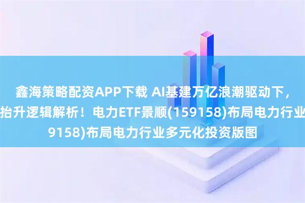 鑫海策略配资APP下载 AI基建万亿浪潮驱动下，电力行业的景气抬升逻辑解析！电力ETF景顺(159158)布局电力行业多元化投资版图