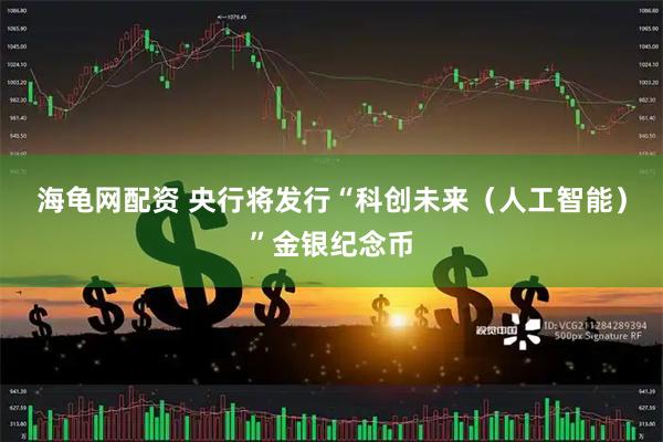 海龟网配资 央行将发行“科创未来（人工智能）”金银纪念币