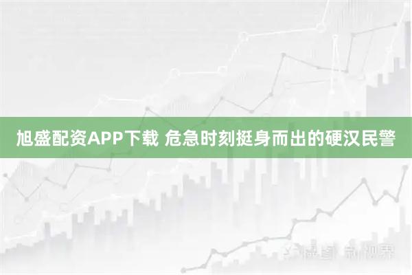 旭盛配资APP下载 危急时刻挺身而出的硬汉民警