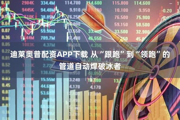 迪莱奥普配资APP下载 从“跟跑”到“领跑”的管道自动焊破冰者