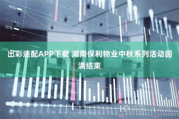 出彩速配APP下载 湖南保利物业中秋系列活动圆满结束